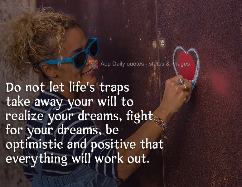 Do not let life's traps take away from your will to fulfill your dreams. Fight for your dreams, be optimistic, and stay positive that everything will wor...