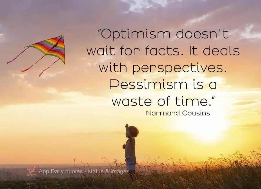 "Optimism doesn't wait on facts. It deals with prospects. Pessimism is a waste of time." Norman Cousins