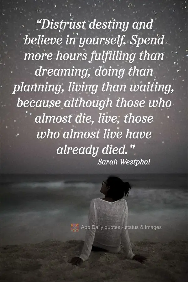 "Don't just trust destiny; believe in yourself. Spend more hours achieving than dreaming, doing than planning, living than waiting, because although thos...