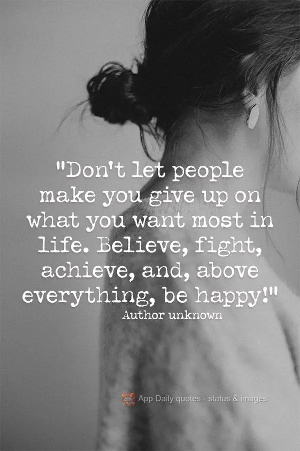 "Don't let people make you give up on what you want most in life. Believe, fight, achieve, and, above all, be happy!" Author unknown