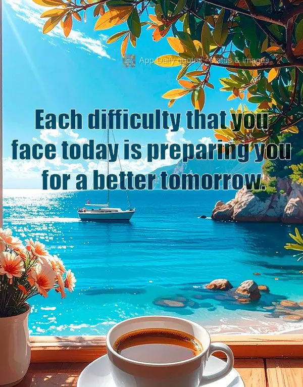 Each difficulty that you face today is preparing you for a better tomorrow.