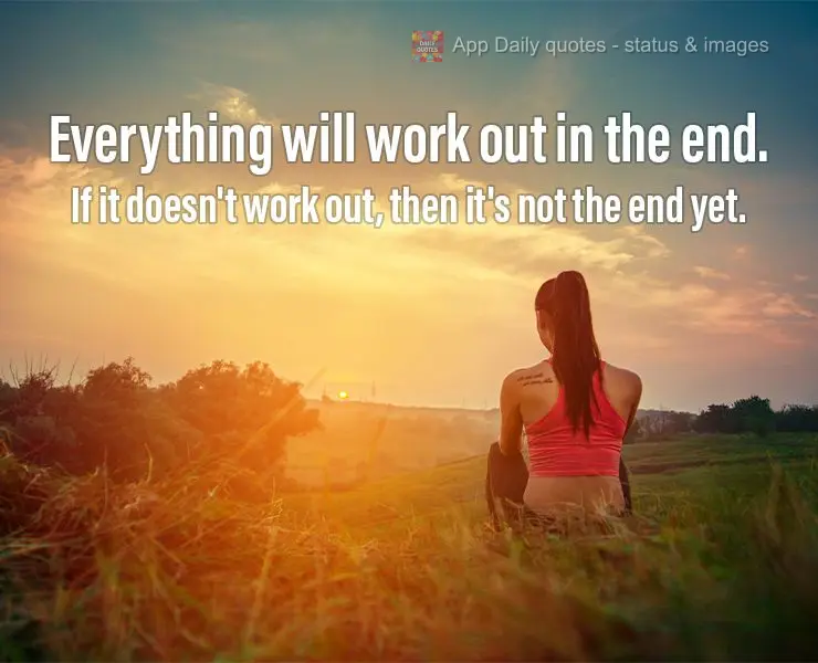 Everything will work out in the end. If it doesn't work out, then it's not the end yet.