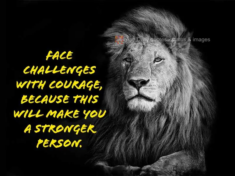 Face challenges with courage, because this will make you a stronger person.