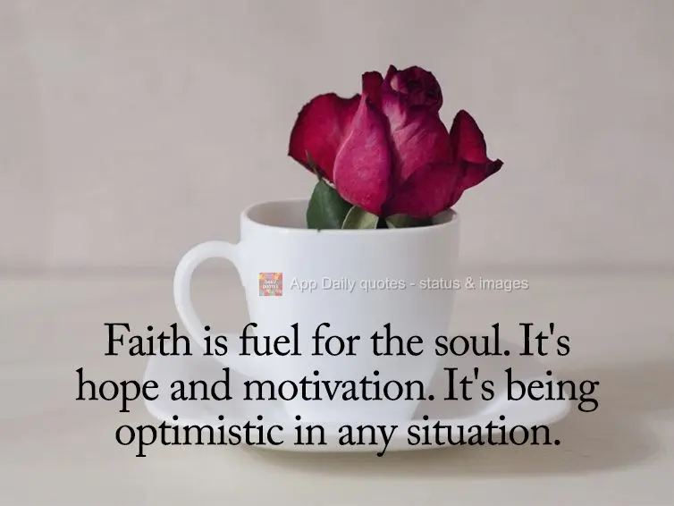 Faith is fuel for the soul. It's hope and motivation. It's being optimistic in any situation.