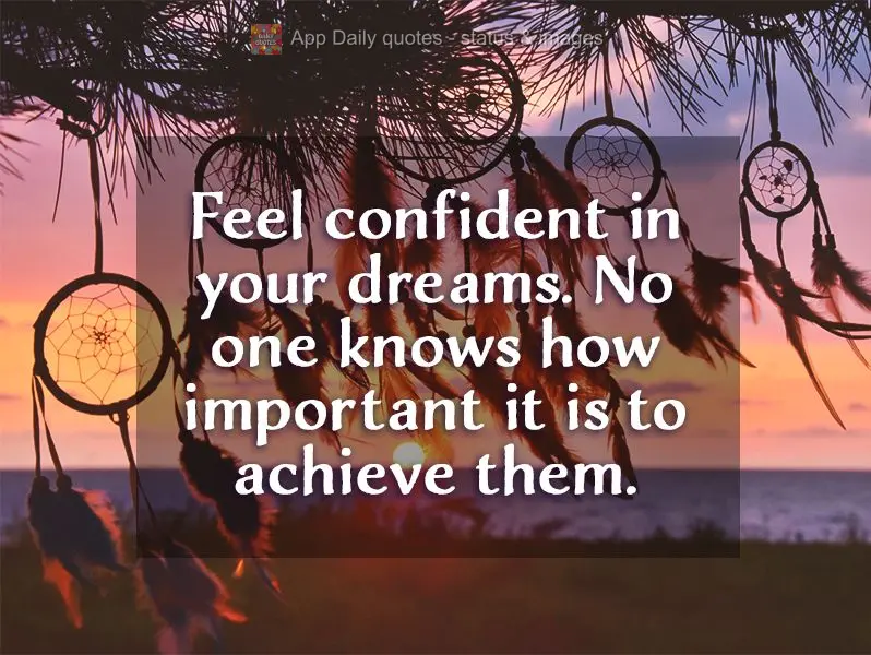 Feel confident in your dreams. No one knows how important it is to achieve them as you do.