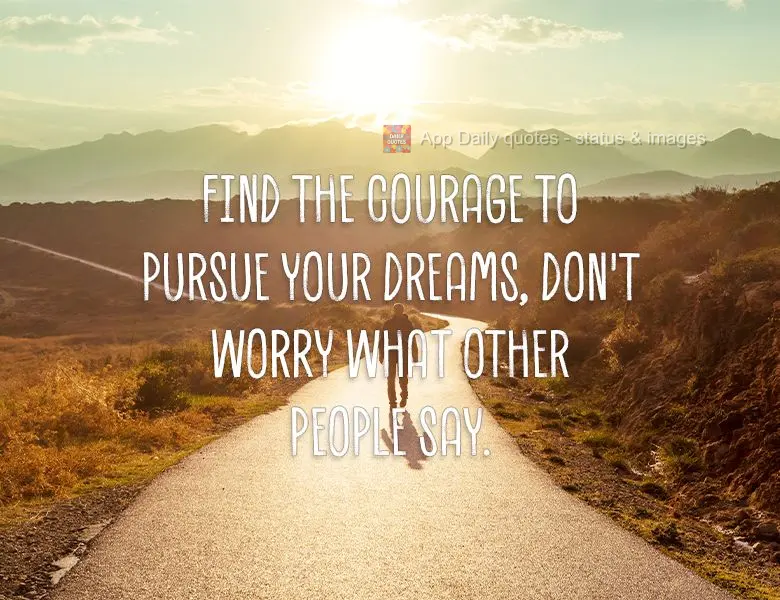Find the courage to pursue your dreams, don't worry what other people say.