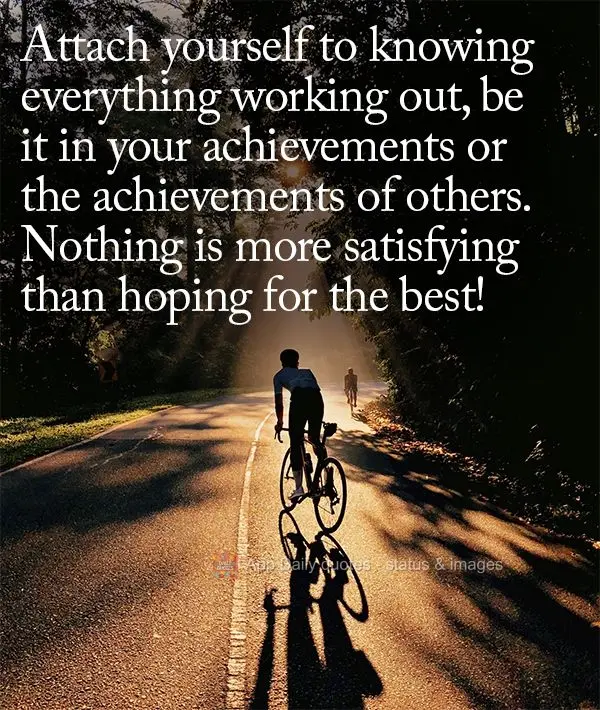 Get addicted to knowing everything will work out, be it for your accomplishments or the accomplishments of others. Nothing is more satisfying than hoping...