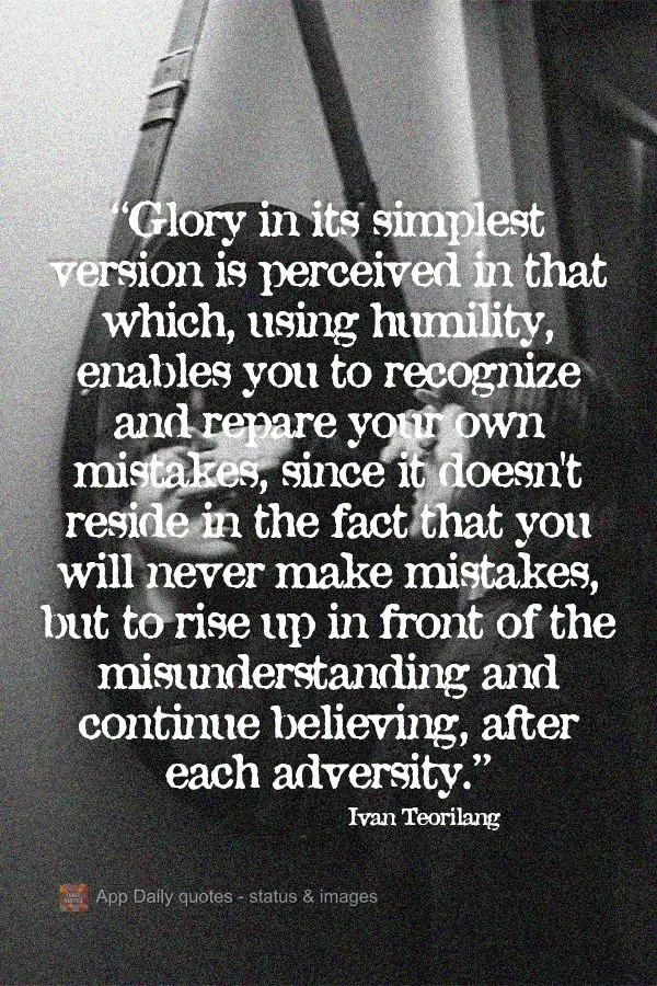 "Glory in its simplest version is perceived in that which, using humility, enables you to recognize and repair your own mistakes, since it doesn't reside...