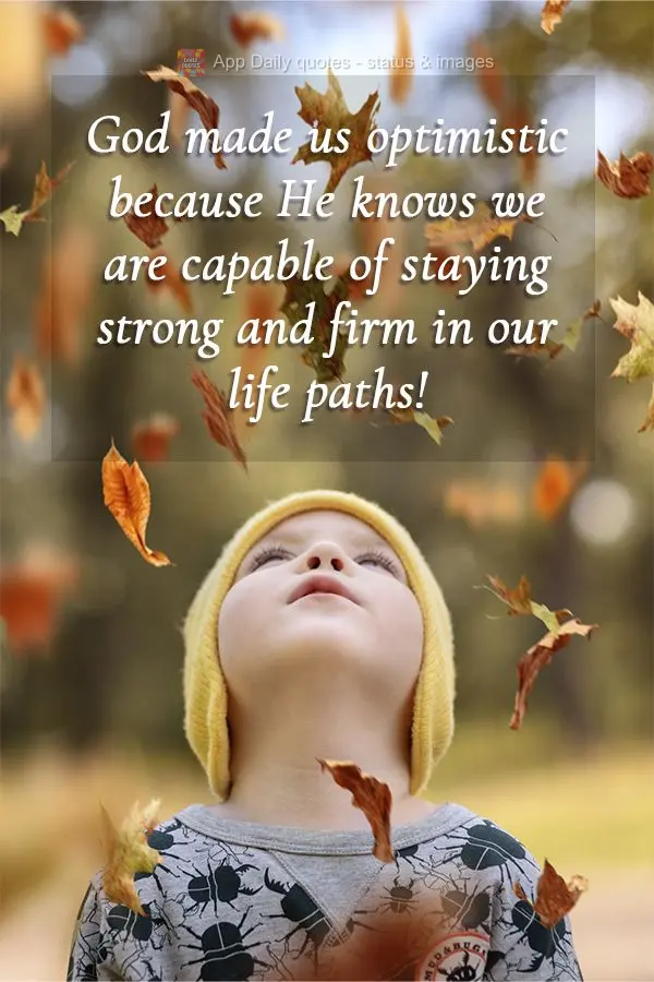 God made us optimistic because He knows we are capable of staying strong and firm in our life paths!