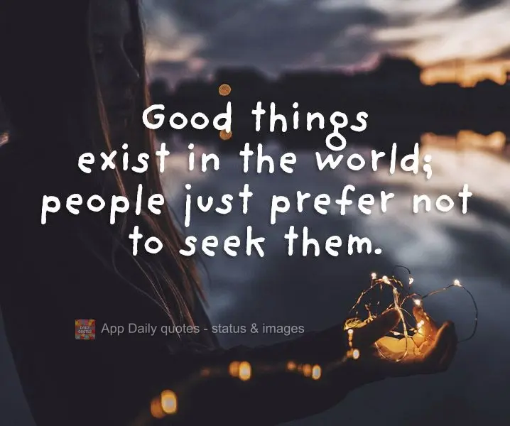 Good things exist in the world; people just prefer not to look for them.