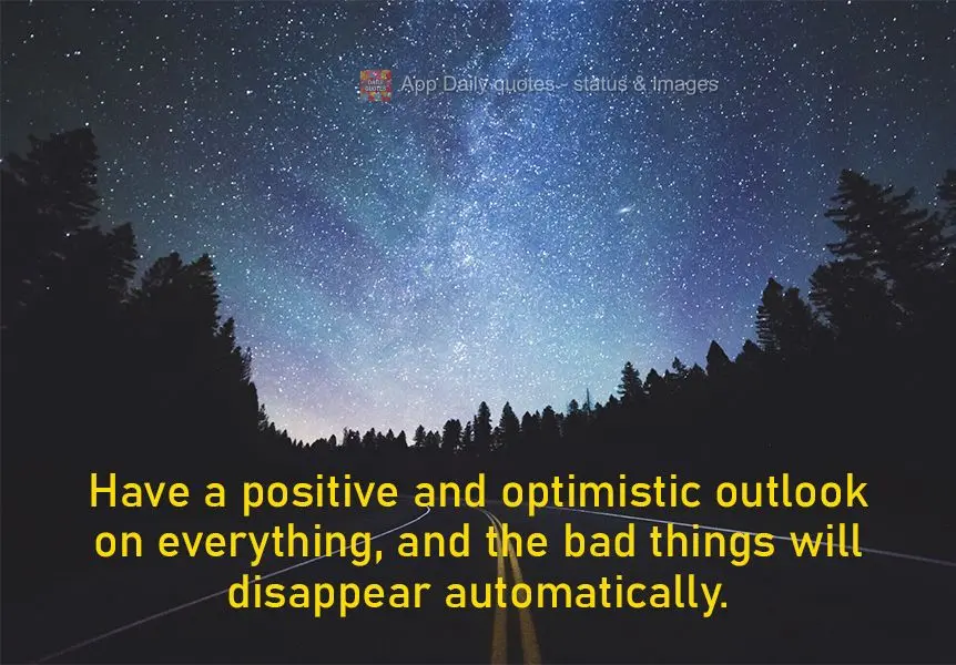 Have a positive and optimistic outlook on everything, and the bad things will disappear automatically.