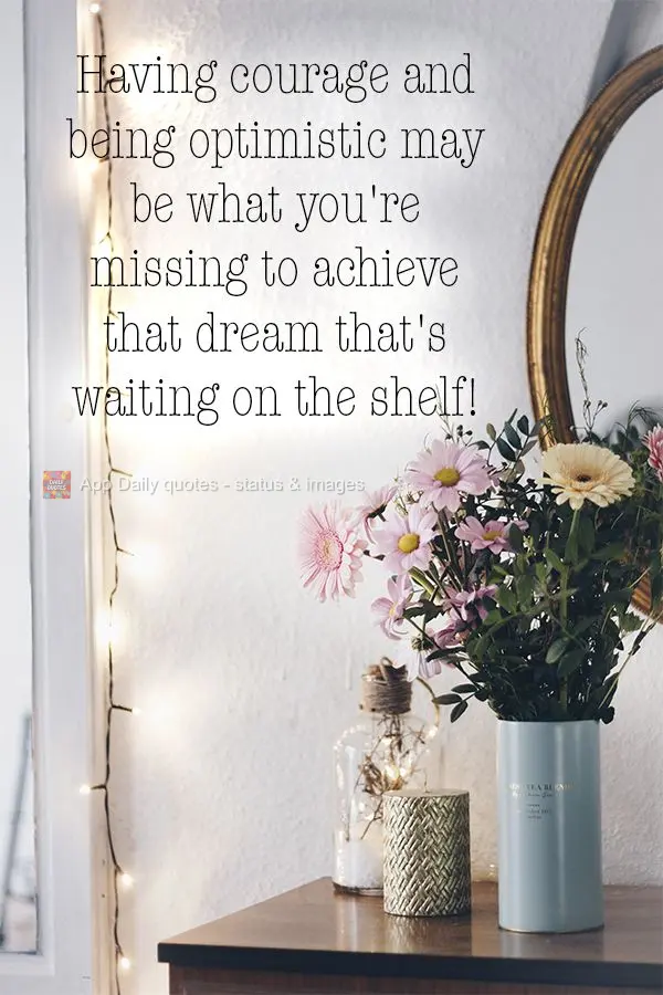 Having courage and being optimistic may be what you're missing to achieve that dream that's waiting on the shelf!