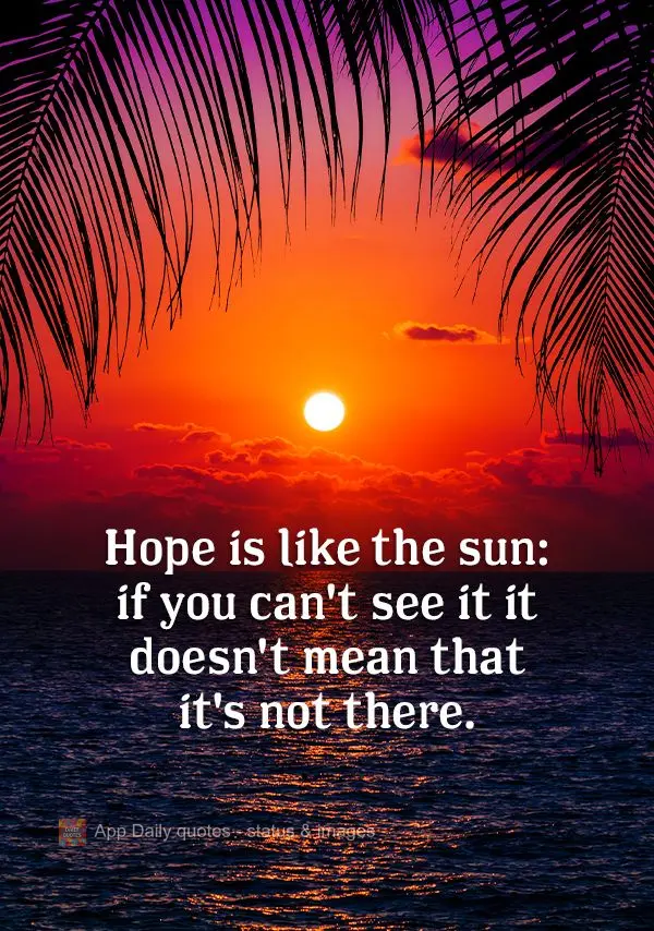 Hope is like the sun: if you can't see it it doesn't mean that it's not there.
