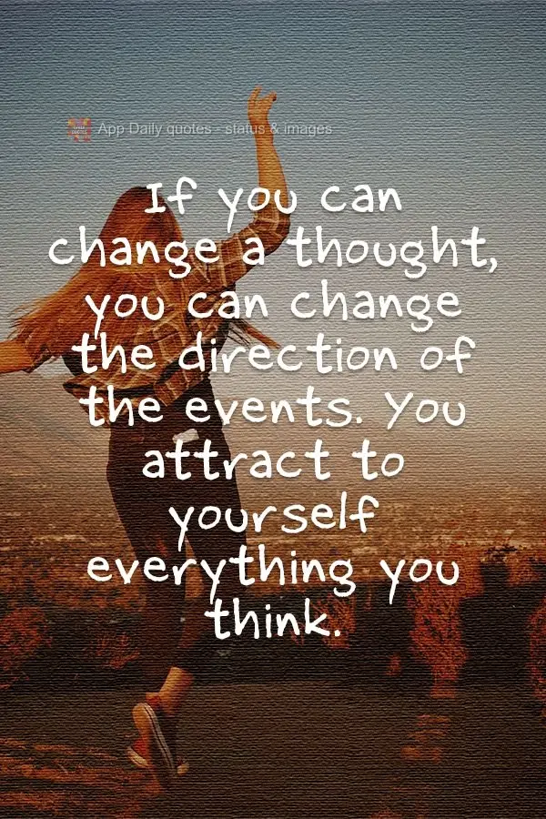If you can change a thought, you can change the direction of events. You attract everything you think to yourself.