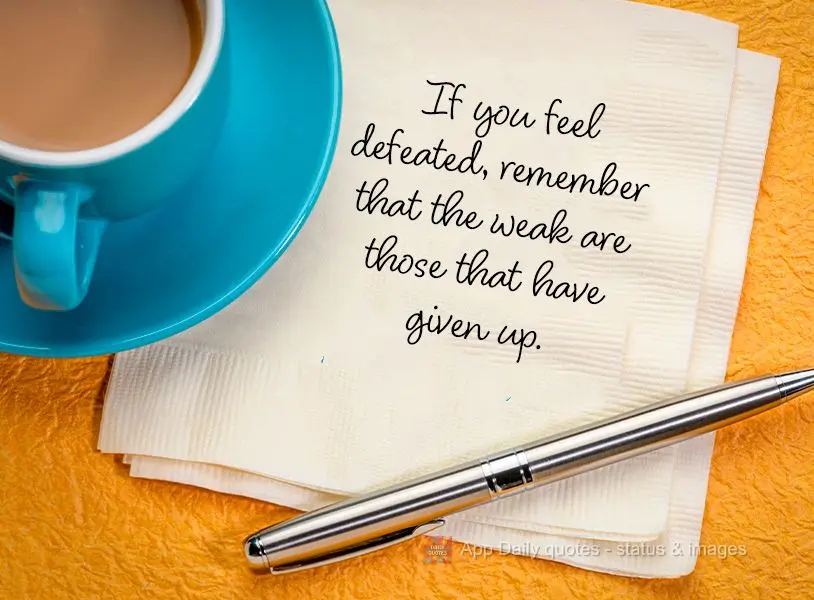 If you feel defeated, remember that the weak are those that have given up.