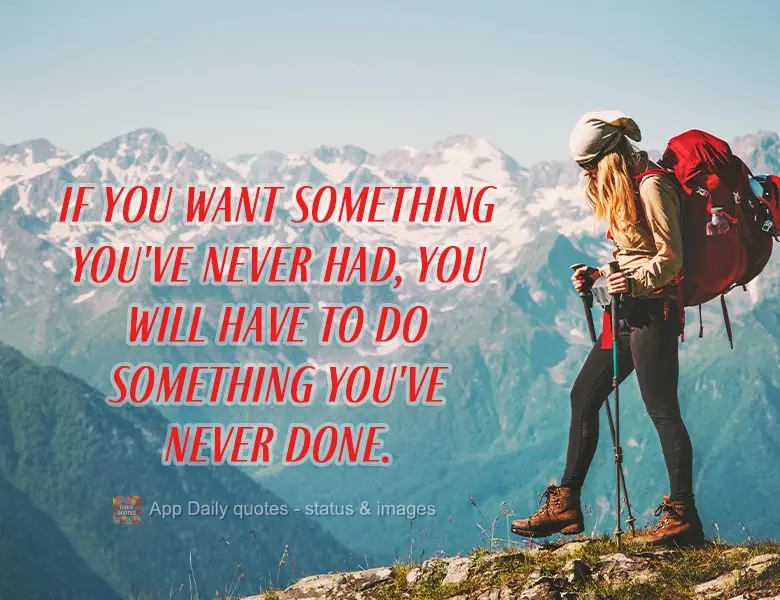 If you want something you've never had, you will have to do something you've never done.