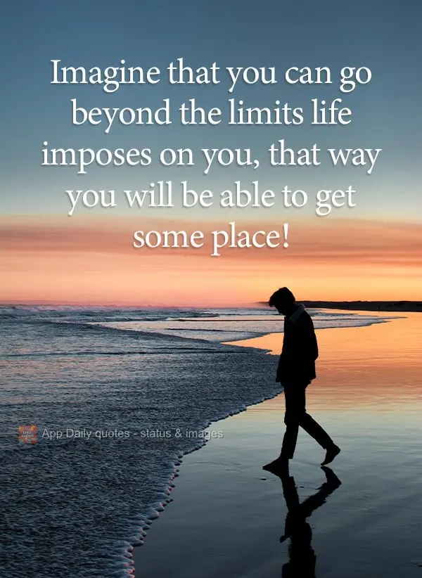 Imagine that you can go beyond the limits life imposes on you, that way you will be able to get some place good!