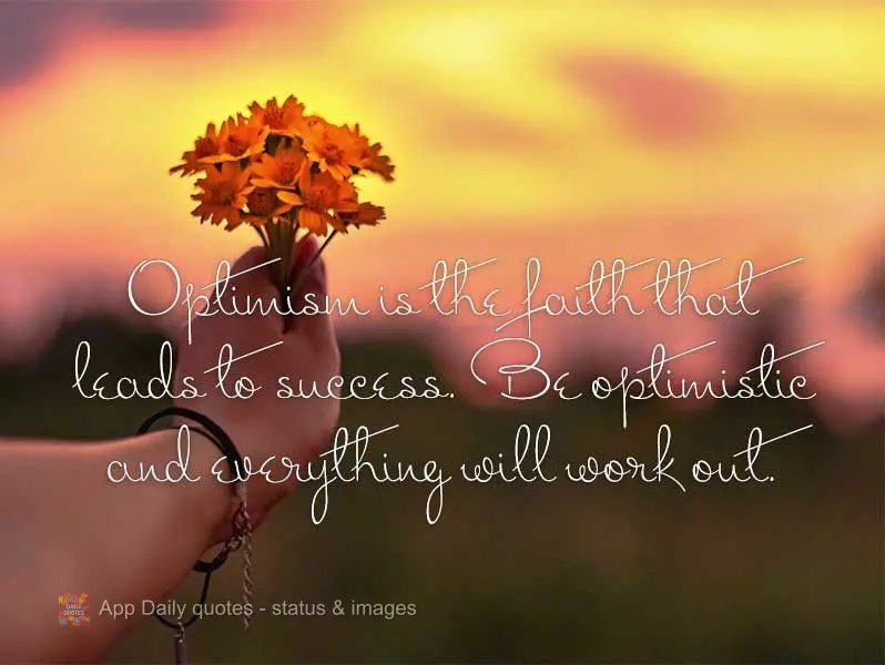 Optimism is the faith that leads to success. Be optimistic and everything will work out.