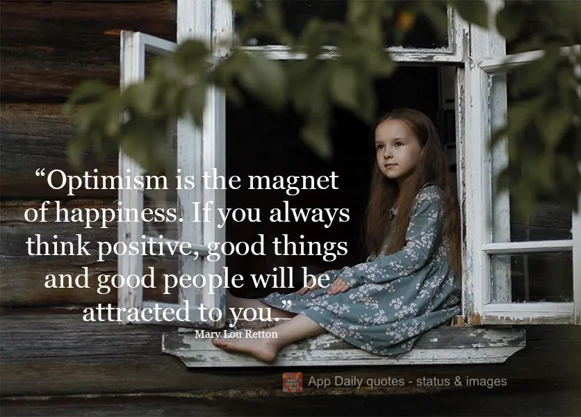 "Optimism is the magnet of happiness. If you always think positive, good things and good people will be attracted to you." Mary Lou Retton