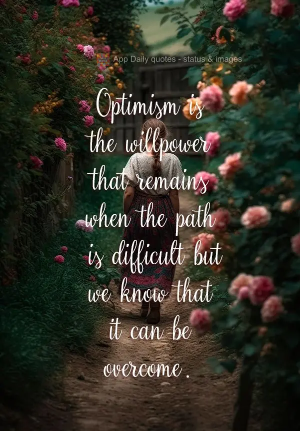 Optimism is the willpower that remains when the path is difficult but we know that it can be overcome.