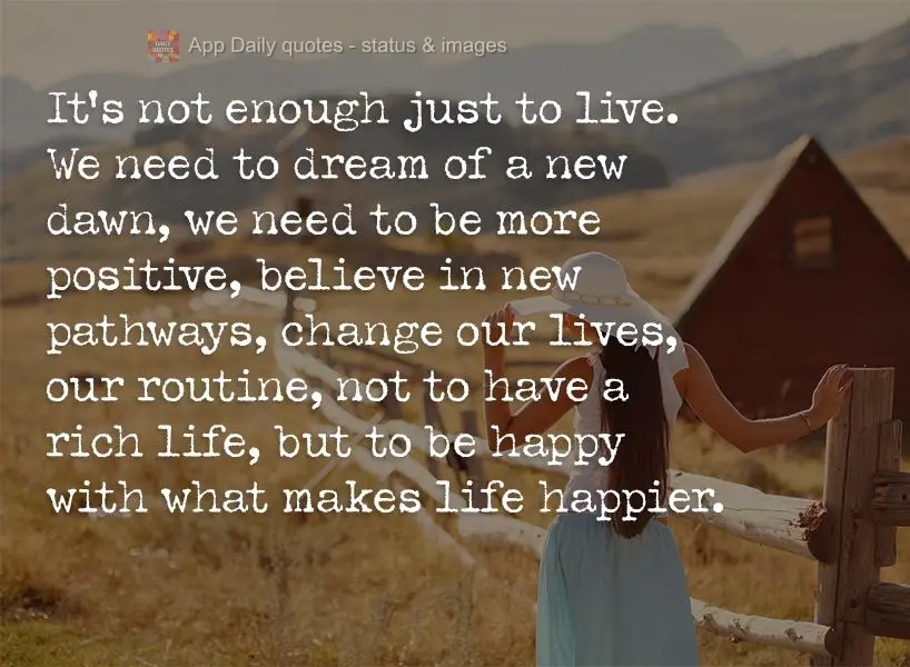 It's not enough just to live. We need to dream of a new dawn, we need to be more positive, believe in new pathways, change our lives, our routine, not in...