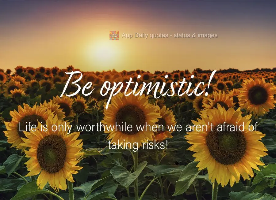 Life is only worthwhile when we aren't afraid of taking risks! Be optimistic!
