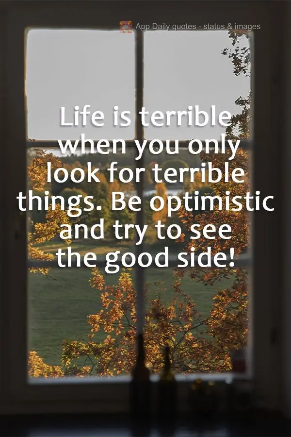 Life is terrible when you only look for terrible things. Be optimistic and try to see the good side!