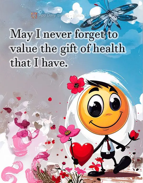 May I never forget to value the gift of health that I have.
