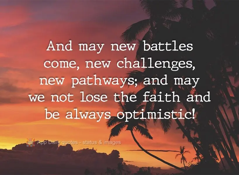 May new battles come, new challenges, new pathways; and may we not lose the faith and always be optimistic!