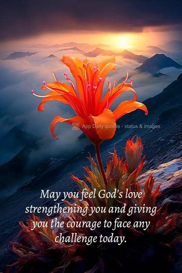 May you feel God's love strengthening you and giving you the courage to face any challenge today.