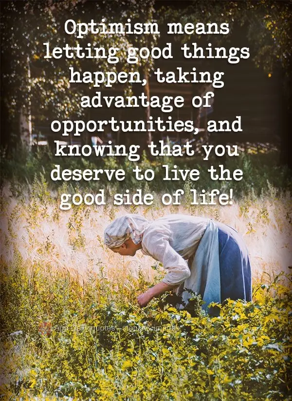 Optimism means letting good things happen, taking advantage of opportunities, and knowing that you deserve to experience the good side of life!