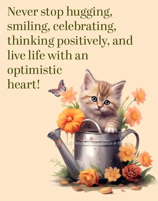 Never stop hugging, smiling, celebrating, thinking positively, and live life with an optimistic heart!