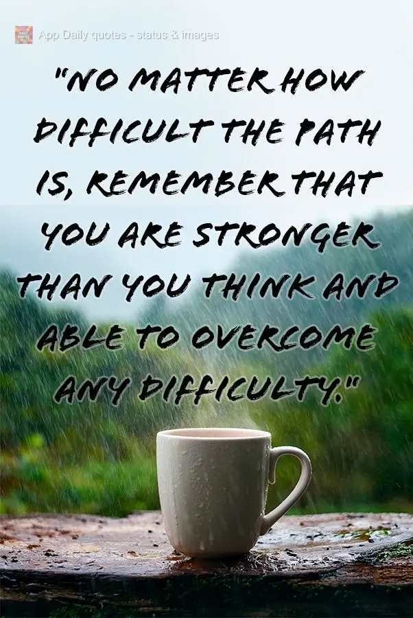 "No matter how difficult the path is, remember that you are stronger than you think and able to overcome any difficulty."