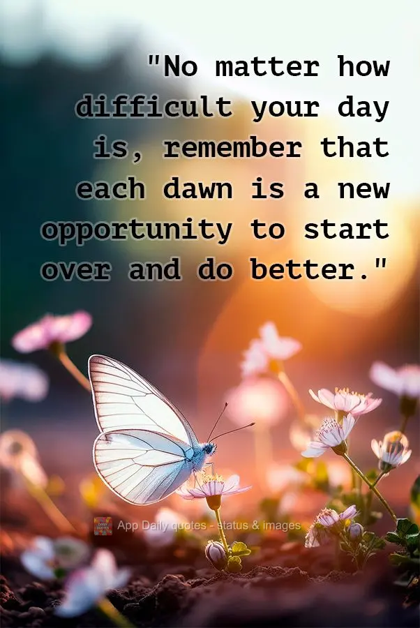 "No matter how difficult your day is, remember that each dawn is a new opportunity to start over and do better."