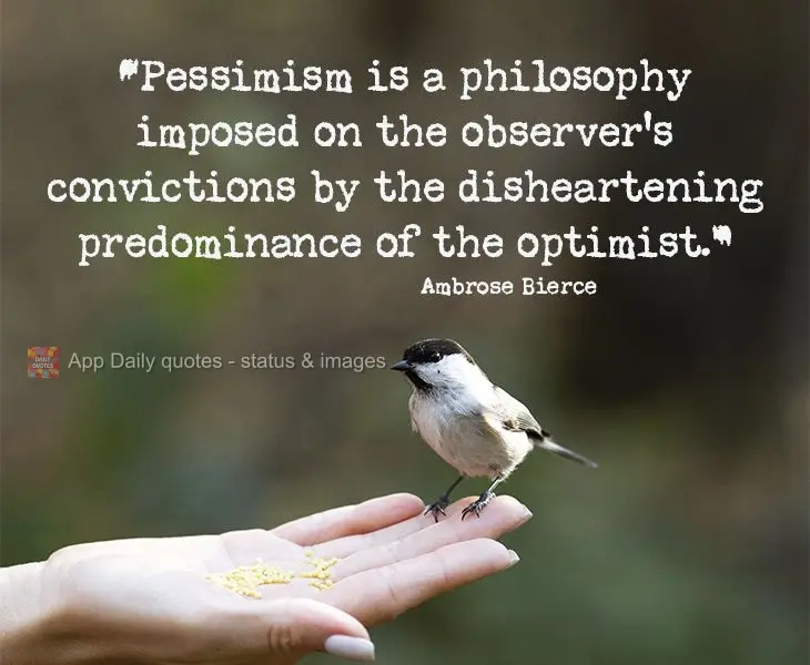"Pessimism is a philosophy imposed on the observer's convictions by the disheartening predominance of the optimist.” Ambrose Bierce