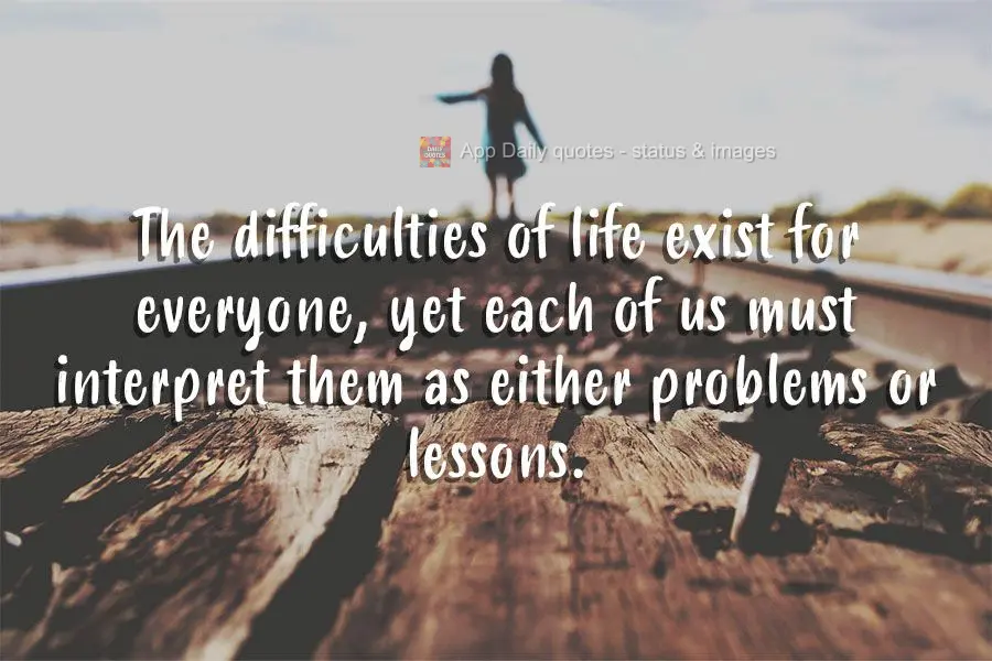 The difficulties of life exist for everyone, yet each of us must interpret them as either problems or lessons.