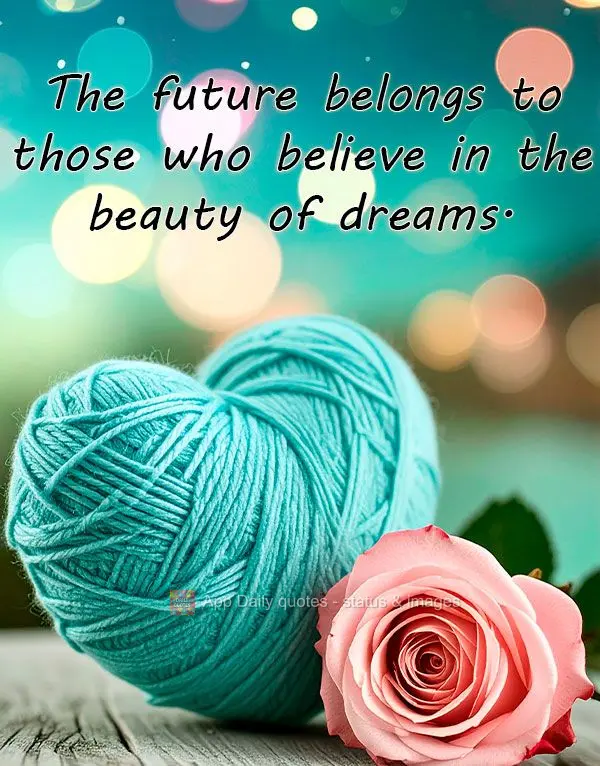The future belongs to those who believe in the beauty of dreams.