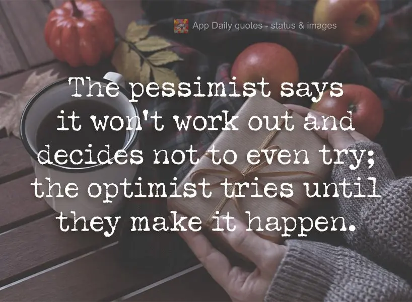 The pessimist says it won't work out and decides not to even try; the optimist tries until they make it happen.