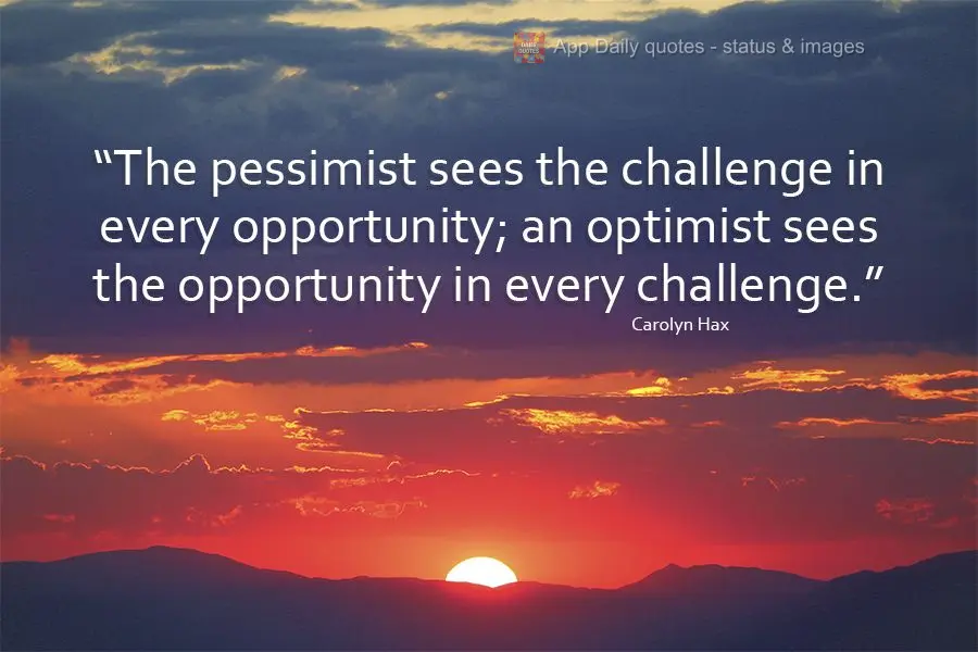 "The pessimist sees the challenge in every opportunity; an optimist sees the opportunity in every challenge." Carolyn Hax