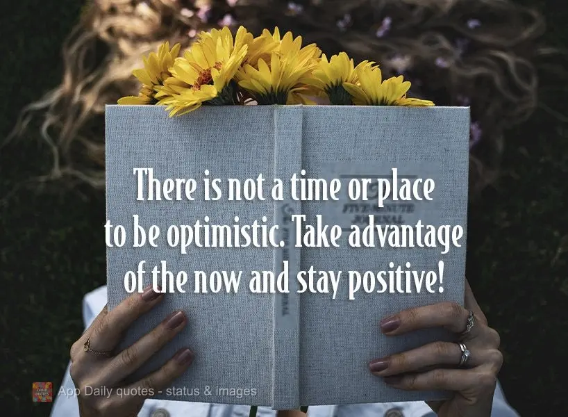 There is no time or place to be optimistic. Take advantage of the now and stay positive!