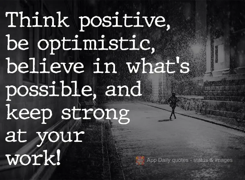 Think positive, be optimistic, believe in what's possible, and keep strong at your work! 