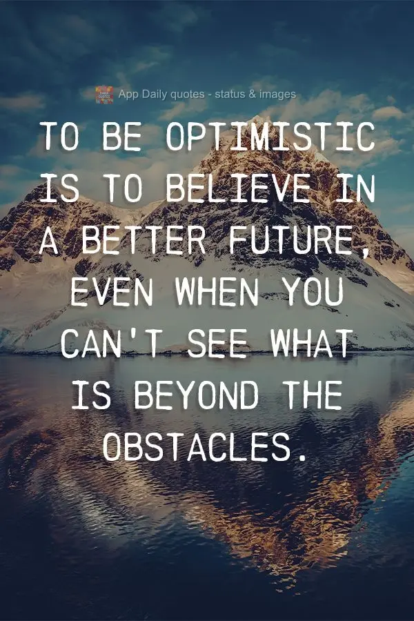 To be optimistic is to believe in a better future, even when you can't see what is beyond the obstacles.