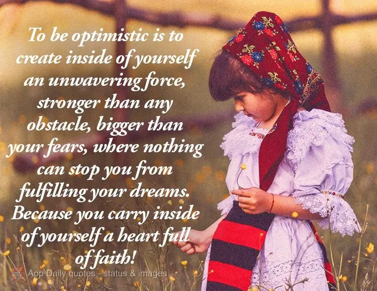 To be optimistic is to create inside of yourself an unwavering force, stronger than any obstacle, bigger than your fears, where nothing can stop you from...