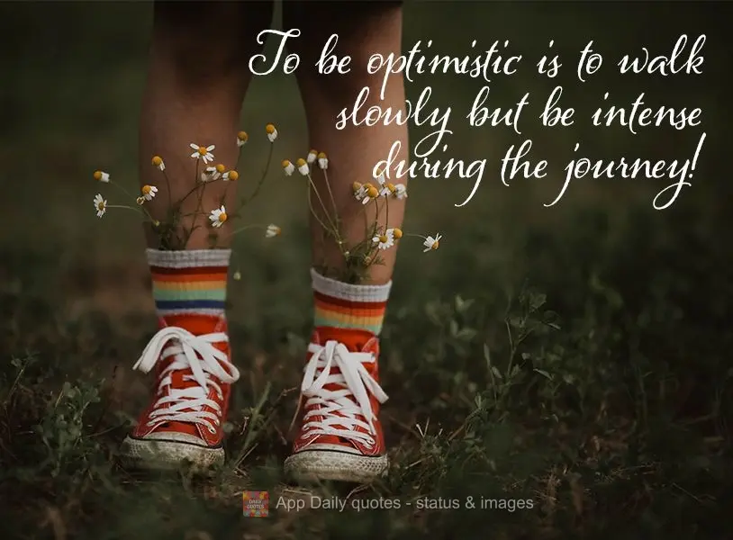 To be optimistic is to walk slowly but be intense during the journey!