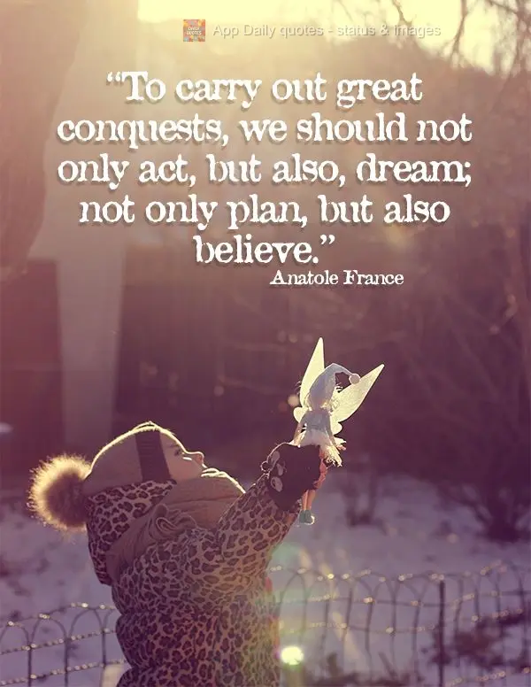 "To carry out great conquests, we should not only act, but also, dream; not only plan, but also believe." Anatole France