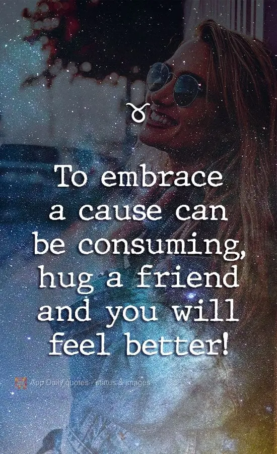 To embrace a cause can be consuming, hug a friend and you will feel better!