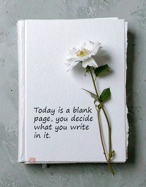 Today is a blank page, you decide what you write in it.