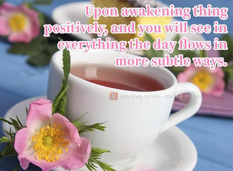 Upon waking up, think positively, and you will see how everything during the day will flow better in subtle ways.