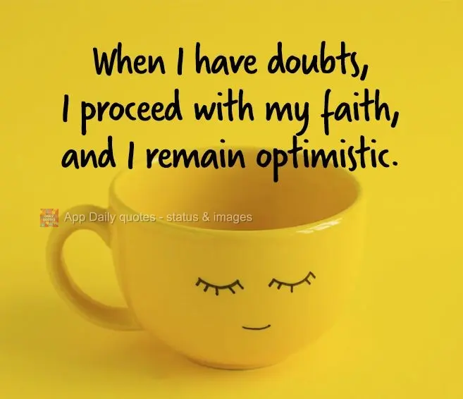 When I have doubts, I proceed with my faith, and I remain optimistic.