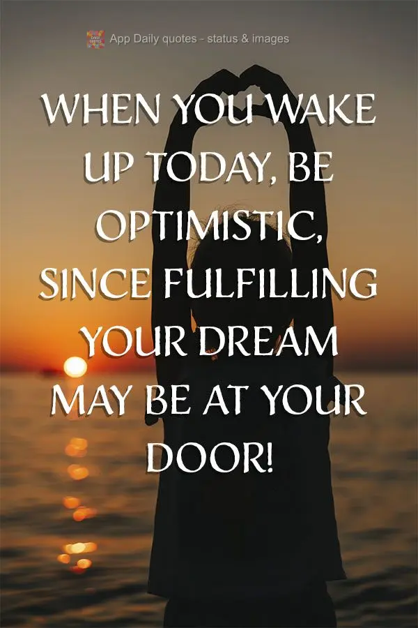 When you wake up today, be optimistic, since fulfilling your dream may be right outside your door!